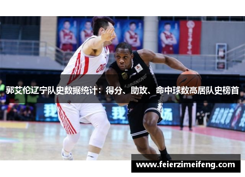 郭艾伦辽宁队史数据统计：得分、助攻、命中球数高居队史榜首