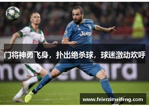 门将神勇飞身,扑出绝杀球,球迷激动欢呼 门将神勇飞身,扑出绝杀球,球迷激动欢呼